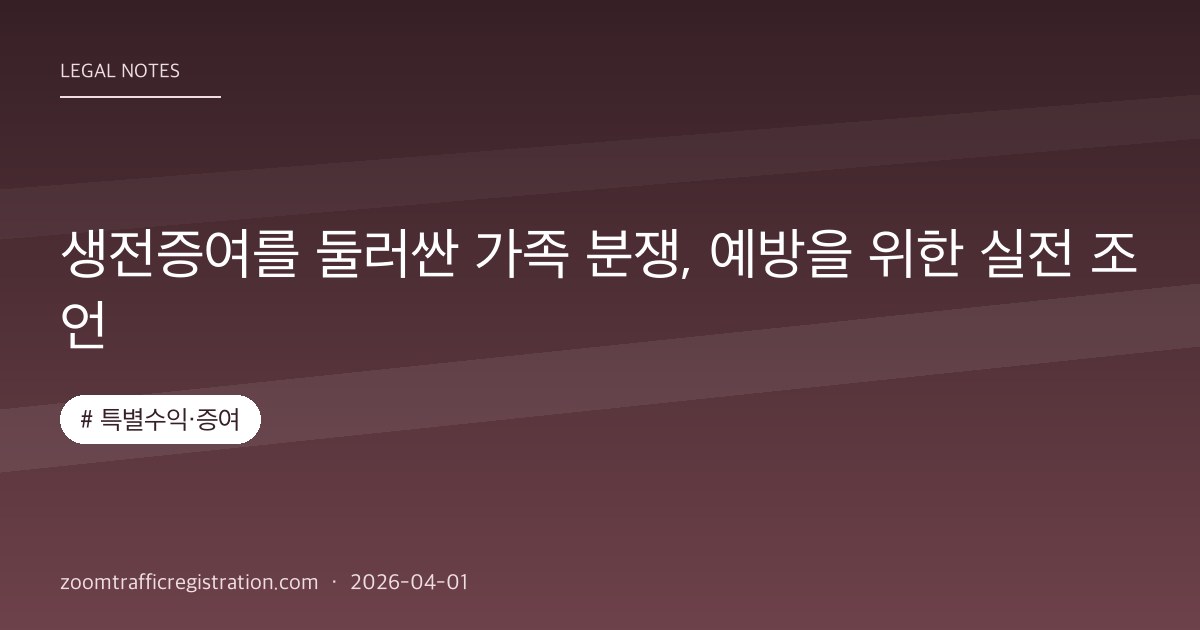 생전증여를 둘러싼 가족 분쟁, 예방을 위한 실전 조언